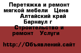 Перетяжка и ремонт мягкой мебели › Цена ­ 100 - Алтайский край, Барнаул г. Строительство и ремонт » Услуги   